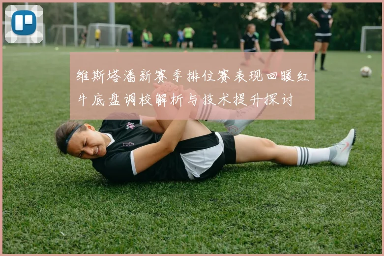 维斯塔潘新赛季排位赛表现回暖红牛底盘调校解析与技术提升探讨