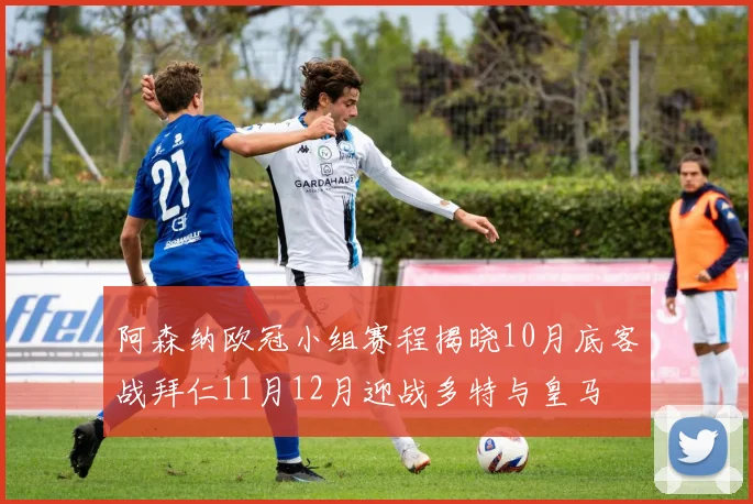 阿森纳欧冠小组赛程揭晓10月底客战拜仁11月12月迎战多特与皇马