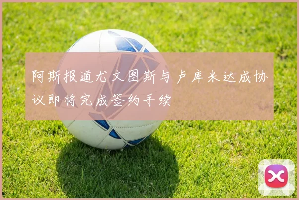 阿斯报道尤文图斯与卢库米达成协议即将完成签约手续